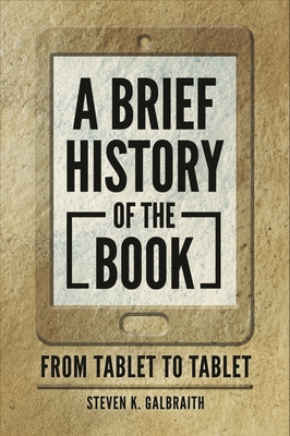 A Brief History of the Book: From Tablet to Tablet - Galbraith, Steven K.