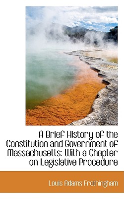 A Brief History of the Constitution and Government of Massachusetts - Frothingham, Louis Adams