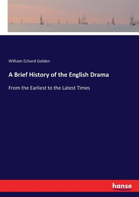 A Brief History of the English Drama: From the Earliest to the Latest Times - Golden, William Echard