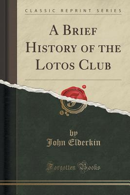 A Brief History of the Lotos Club (Classic Reprint) - Elderkin, John