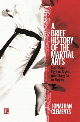 A Brief History of the Martial Arts: East Asian Fighting Styles, from Kung Fu to Ninjutsu - Clements, Jonathan