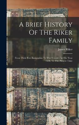 A Brief History Of The Riker Family: From Their First Emigration To This Country In The Year 1638, To The Present Time - Riker, James