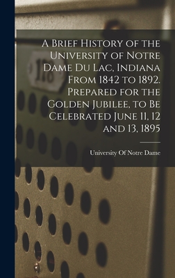 A Brief History of the University of Notre Dame du Lac, Indiana From 1842 to 1892. Prepared for the Golden Jubilee, to be Celebrated June 11, 12 and 13, 1895 - University of Notre Dame (Creator)