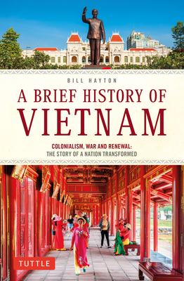 A Brief History of Vietnam: Colonialism, War and Renewal: The Story of a Nation Transformed - Hayton, Bill