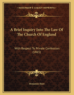 A Brief Inquiry Into the Law of the Church of England: With Respect to Private Confession (1865)