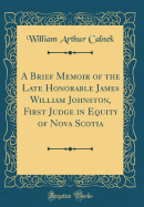 A Brief Memoir of the Late Honorable James William Johnston, First Judge in Equity of Nova Scotia (Classic Reprint)