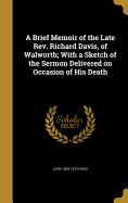 A Brief Memoir of the Late Rev. Richard Davis, of Walworth; With a Sketch of the Sermon Delivered on Occasion of His Death