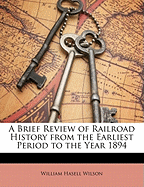 A Brief Review of Railroad History from the Earliest Period to the Year 1894