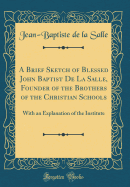 A Brief Sketch of Blessed John Baptist de la Salle, Founder of the Brothers of the Christian Schools: With an Explanation of the Institute (Classic Reprint)