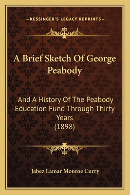 A Brief Sketch Of George Peabody: And A History Of The Peabody Education Fund Through Thirty Years (1898) - Curry, Jabez Lamar Monroe