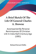 A Brief Sketch of the Life of General Charles A. Browne: Accompanied by Personal Reminiscences of Christian Life in India Half a Century Ago (1881)