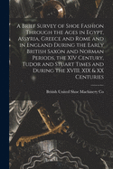A Brief Survey of Shoe Fashion Through the Ages in Egypt, Assyria, Greece and Rome and in England During the Early British Saxon and Norman Periods, the XIV Century, Tudor and Stuart Times and During the XVIII, XIX & XX Centuries [microform]
