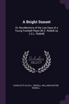 A Bright Sunset: Or, Recollections of the Last Days of a Young Football Player [W.E. Riddell, by C.E.L. Riddell] - Riddell, Charlotte Eliza L, and Riddell, William Easton