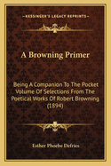 A Browning Primer: Being a Companion to the Pocket Volume of Selections from the Poetical Works of Robert Browning (1894)