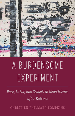 A Burdensome Experiment: Race, Labor, and Schools in New Orleans After Katrina Volume 18 - Tompkins, Christien Philmarc