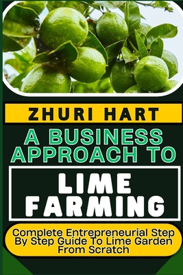 A Business Approach to Lime Farming: Complete Entrepreneurial Step By Step Guide To Lime Garden From Scratch - Hart, Zhuri