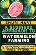 A Business Approach to Watermelon Farming: Complete Entrepreneurial Step By Step Guide To Watermelon Garden From Scratch