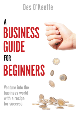 A Business Guide for Beginners: Venture into the business world with a recipe for success - O'Keeffe, Des