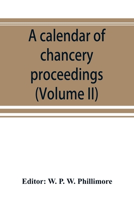 A calendar of chancery proceedings. Bills and answers filed in the reign of King Charles the First (Volume II) - P W Phillimore, W (Editor)