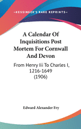 A Calendar Of Inquisitions Post Mortem For Cornwall And Devon: From Henry Iii To Charles I, 1216-1649 (1906)