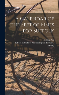 A Calendar of the Feet of Fines for Suffolk - Rye, Walter 1843-1929, and Suffolk Institute of Archaeology and (Creator)