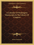 A Calendar Of Washington Manuscripts In The Library Of Congress