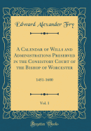 A Calendar of Wills and Administrations Preserved in the Consistory Court of the Bishop of Worcester, Vol. 1: 1451-1600 (Classic Reprint)