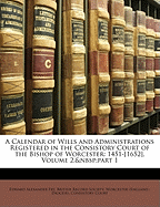 A Calendar of Wills and Administrations Registered in the Consistory Court of the Bishop of Worcester: 1451-[1652], Volume 2, Part 1