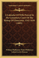 A Calendar of Wills Proved in the Consistory Court of the Bishop of Gloucester, 1541-1650: With an Appendix of Dispersed Wills and Wills Proved in the Peculiar Courts of Bibury and Bishop's Cleeve; With Indices Nominum Et Locorum (Classic Reprint)