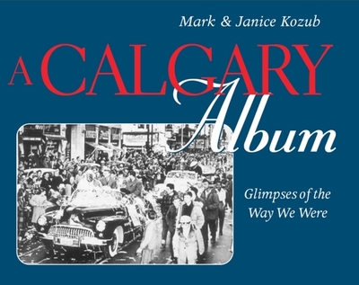 A Calgary Album: Glimpses of the Way We Were - Kozub, Mark, and Kozub, Janice