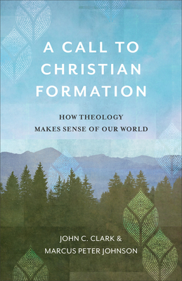 A Call to Christian Formation: How Theology Makes Sense of Our World - Clark, John C, and Johnson, Marcus Peter