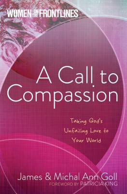 A Call to Compassion: Taking God's Unfailing Love to Your World - Goll, James W, and Goll, Michal Ann, and King, Patricia (Foreword by)