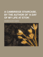 A Cambridge Staircase, by the Author of 'a Day of My Life at Eton'.