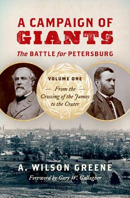 A Campaign of Giants: The Battle for Petersburg, Volume One: From the Crossing of the James to the Crater - Greene, A Wilson, and Gallagher, Gary W, Professor (Foreword by)
