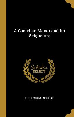 A Canadian Manor and Its Seigneurs; - Wrong, George McKinnon