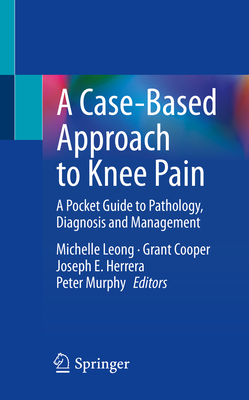 A Case-Based Approach to Knee Pain: A Pocket Guide to Pathology, Diagnosis and Management - Leong, Michelle (Editor), and Cooper, Grant (Editor), and Herrera, Joseph E. (Editor)