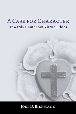 A Case for Character: Towards a Lutheran Virtue Ethics - Biermann, Joel D