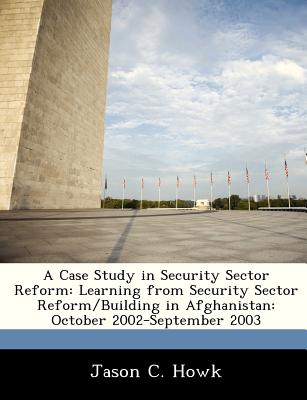 A Case Study in Security Sector Reform: Learning from Security Sector Reform/Building in Afghanistan: October 2002-September 2003 - Howk, Jason C