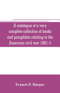 A catalogue of a very complete collection of books and pamphlets relating to the American civil war 1861-5 and slavery including many rare regimental histories, prison narratives, Confederate reports, privately printed biographies, poetry, etc