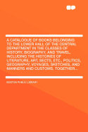 A Catalogue of Books Belonging to the Lower Hall of the Central Department in the Classes of History, Biography, and Travel: Including the Histories of Literature, Art, Sects, Etc., Politics, Geography, Voyages, Sketches, and Manners and Customs, Together