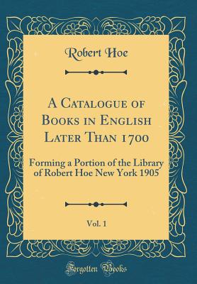 A Catalogue of Books in English Later Than 1700, Vol. 1: Forming a Portion of the Library of Robert Hoe New York 1905 (Classic Reprint) - Hoe, Robert