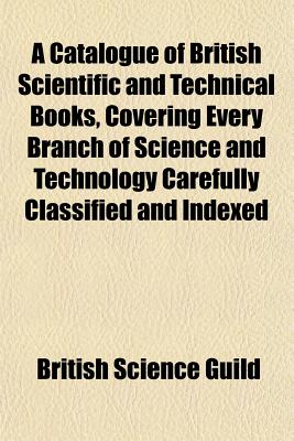 A Catalogue of British Scientific and Technical Books, Covering Every Branch of Science and Technology Carefully Classified and Indexed - Guild, British Science