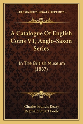 A Catalogue of English Coins V1, Anglo-Saxon Series: In the British Museum (1887) - Keary, Charles Francis, and Poole, Reginald Stuart (Editor)