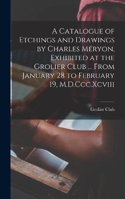 A Catalogue of Etchings and Drawings by Charles Mryon, Exhibited at the Grolier Club ... From January 28 to February 19, M.D.Ccc.Xcviii - Grolier Club (Creator)