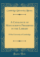 A Catalogue of Manuscripts Preserved in the Library: Of the University of Cambridge (Classic Reprint)