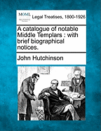 A Catalogue of Notable Middle Templars: With Brief Biographical Notices. - Hutchinson, John
