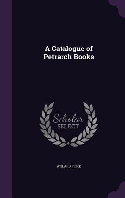 A Catalogue of Petrarch Books - Fiske, Willard