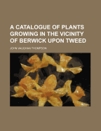 A Catalogue of Plants Growing in the Vicinity of Berwick Upon Tweed