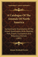 A Catalogue Of The Animals Of North America: Containing An Enumeration Of The Known Quadrupeds, Birds, Reptiles, Fish, Insects, Crustaceous And Testaceous Animals (1882)