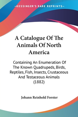 A Catalogue Of The Animals Of North America: Containing An Enumeration Of The Known Quadrupeds, Birds, Reptiles, Fish, Insects, Crustaceous And Testaceous Animals (1882) - Forster, Johann Reinhold